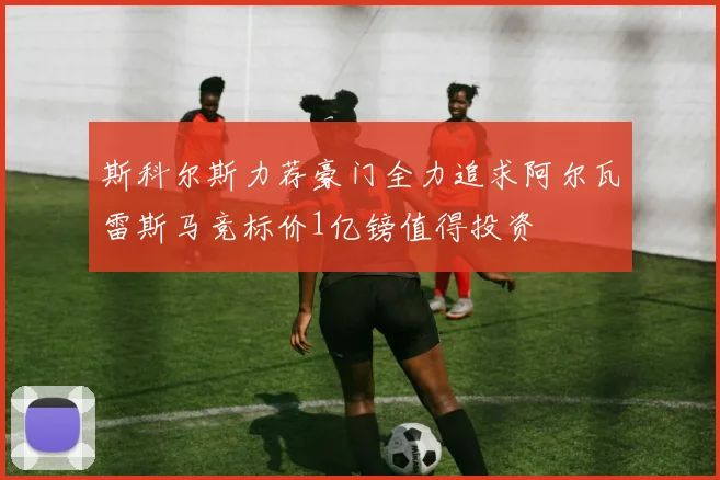 斯科尔斯力荐豪门全力追求阿尔瓦雷斯马竞标价1亿镑值得投资