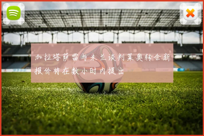 加拉塔萨雷与米兰谈判莱奥转会新报价将在数小时内提出