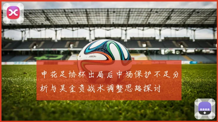 申花足协杯出局后中场保护不足分析与吴金贵战术调整思路探讨