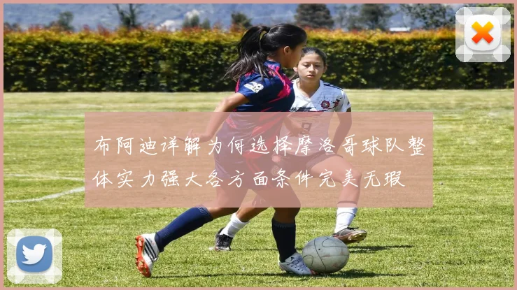 布阿迪详解为何选择摩洛哥球队整体实力强大各方面条件完美无瑕