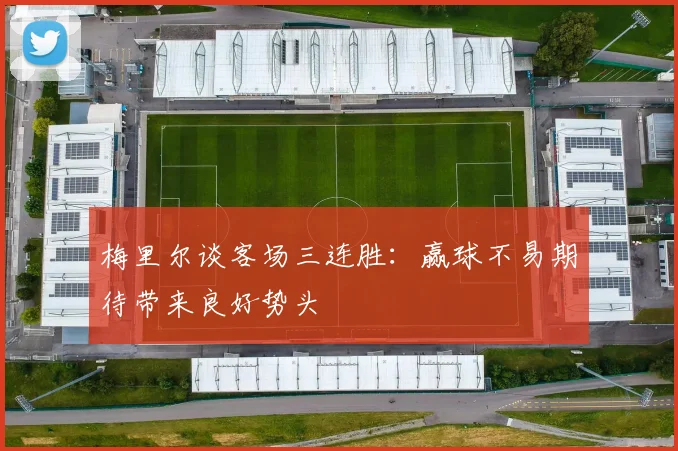 梅里尔谈客场三连胜：赢球不易期待带来良好势头