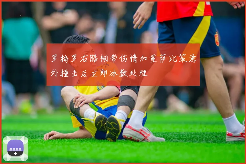 罗梅罗右膝韧带伤情加重萨比策意外撞击后立即冰敷处理