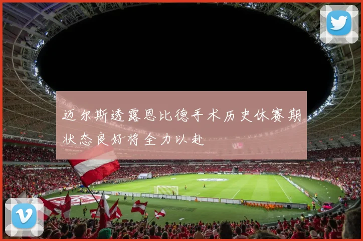 迈尔斯透露恩比德手术历史休赛期状态良好将全力以赴