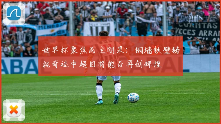 世界杯聚焦民主刚果：铜墙铁壁铸就奇迹中超旧将能否再创辉煌