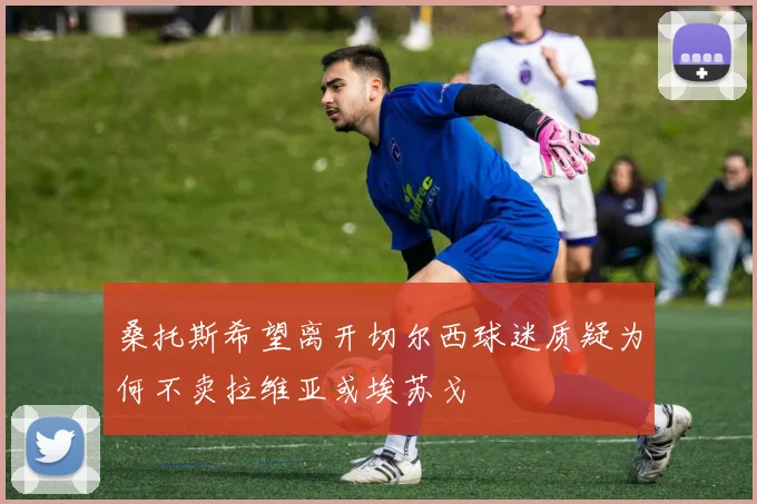 桑托斯希望离开切尔西球迷质疑为何不卖拉维亚或埃苏戈