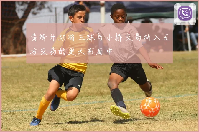 黄蜂计划将三球与小桥交易纳入五方交易的更大布局中