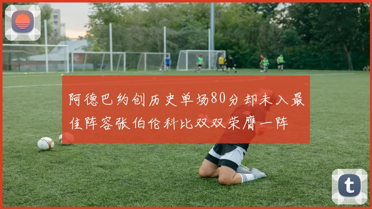 阿德巴约创历史单场80分却未入最佳阵容张伯伦科比双双荣膺一阵