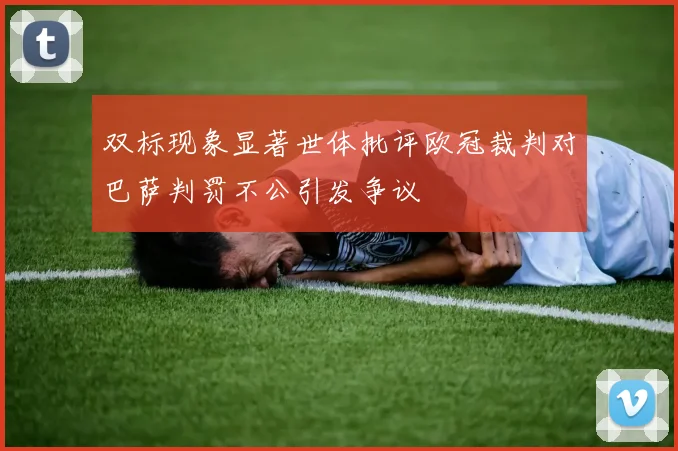 双标现象显著世体批评欧冠裁判对巴萨判罚不公引发争议