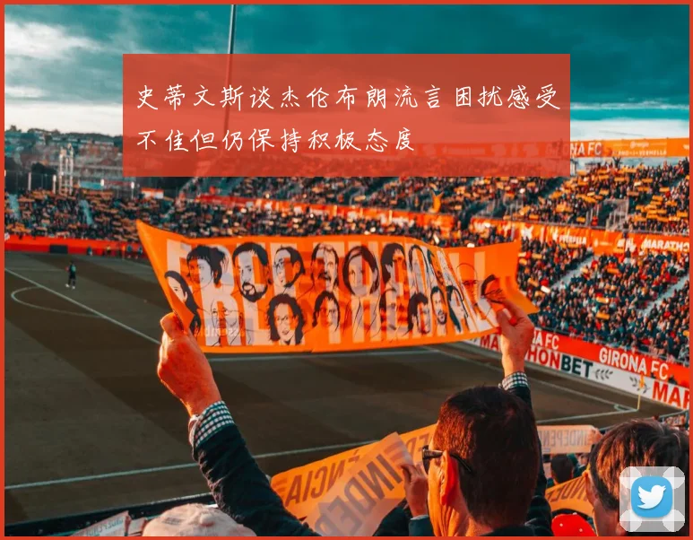 史蒂文斯谈杰伦布朗流言困扰感受不佳但仍保持积极态度