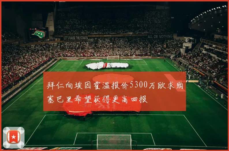 拜仁向埃因霍温报价5300万欧求购塞巴里希望获得更高回报