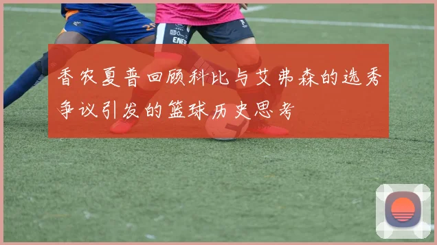 香农夏普回顾科比与艾弗森的选秀争议引发的篮球历史思考