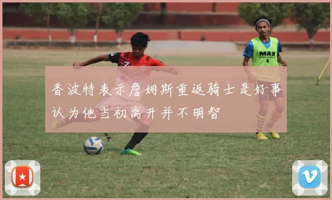香波特表示詹姆斯重返骑士是好事认为他当初离开并不明智