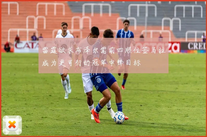 雷霆欲求布泽尔需前四顺位签马拉成为更可行的冠军中锋目标