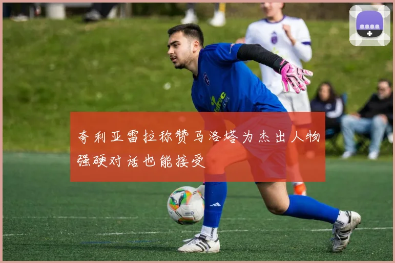 夸利亚雷拉称赞马洛塔为杰出人物强硬对话也能接受