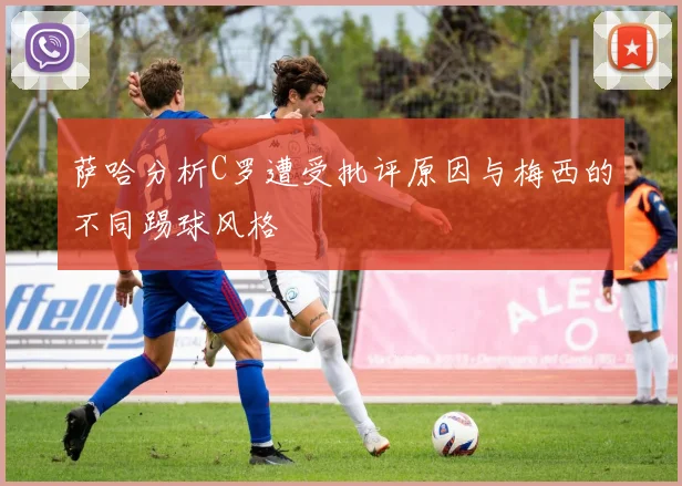萨哈分析C罗遭受批评原因与梅西的不同踢球风格