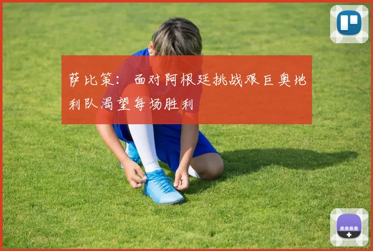 萨比策：面对阿根廷挑战艰巨奥地利队渴望每场胜利