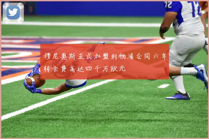 穆尼奥斯正式加盟利物浦合同六年转会费高达四千万欧元