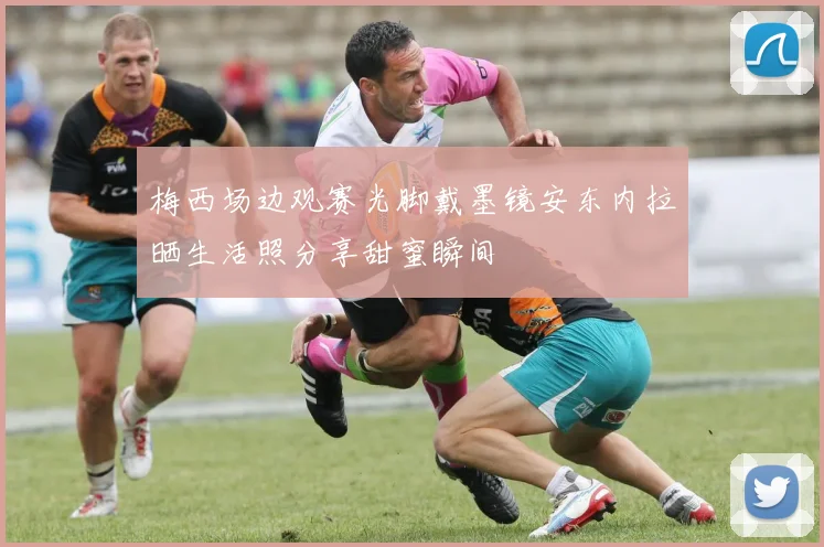 梅西场边观赛光脚戴墨镜安东内拉晒生活照分享甜蜜瞬间