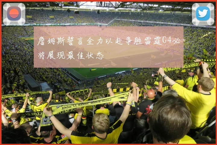 詹姆斯誓言全力以赴争胜雷霆G4必将展现最佳状态