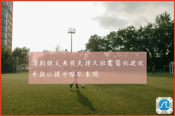 马刺缺乏老将支持文班需简化进攻手段以提升球队表现