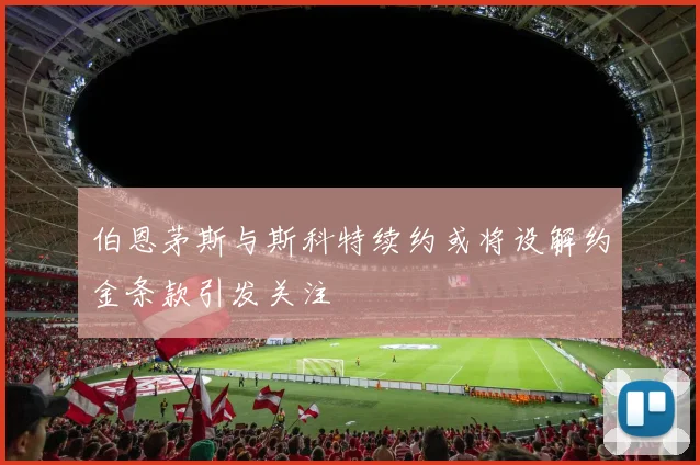 伯恩茅斯与斯科特续约或将设解约金条款引发关注