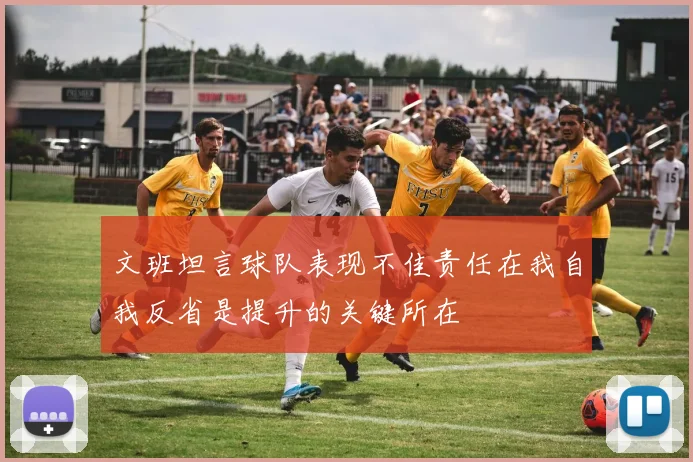 文班坦言球队表现不佳责任在我自我反省是提升的关键所在