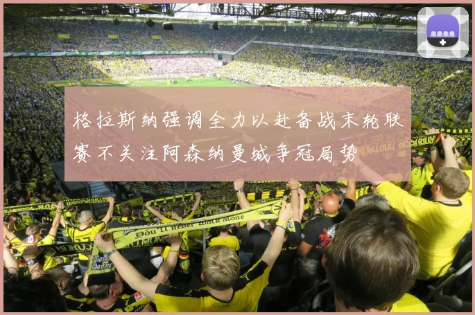 格拉斯纳强调全力以赴备战末轮联赛不关注阿森纳曼城争冠局势