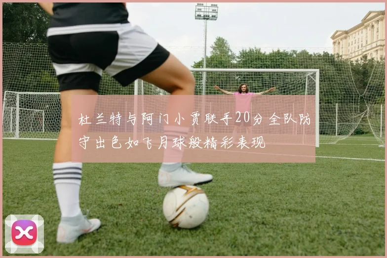 杜兰特与阿门小贾联手20分全队防守出色如飞月球般精彩表现