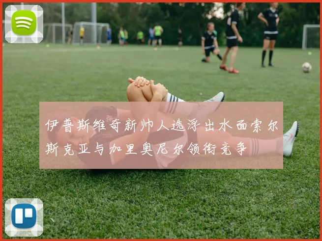 伊普斯维奇新帅人选浮出水面索尔斯克亚与加里奥尼尔领衔竞争