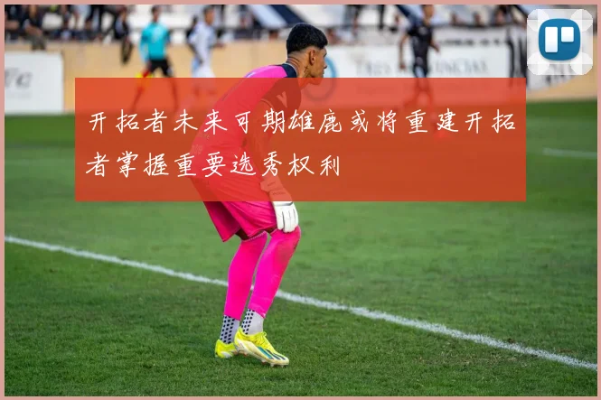 开拓者未来可期雄鹿或将重建开拓者掌握重要选秀权利