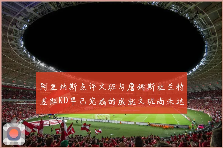 阿里纳斯点评文班与詹姆斯杜兰特差距KD早已完成的成就文班尚未达到