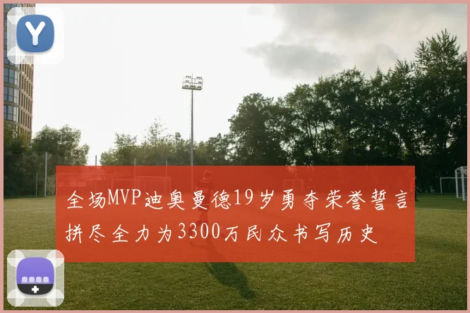 全场MVP迪奥曼德19岁勇夺荣誉誓言拼尽全力为3300万民众书写历史