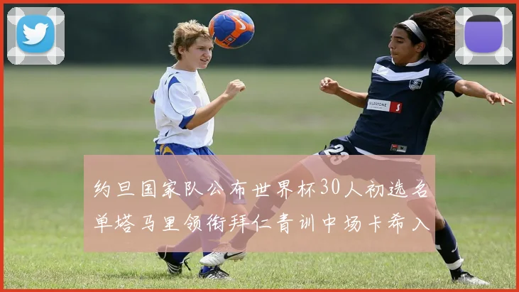 约旦国家队公布世界杯30人初选名单塔马里领衔拜仁青训中场卡希入选