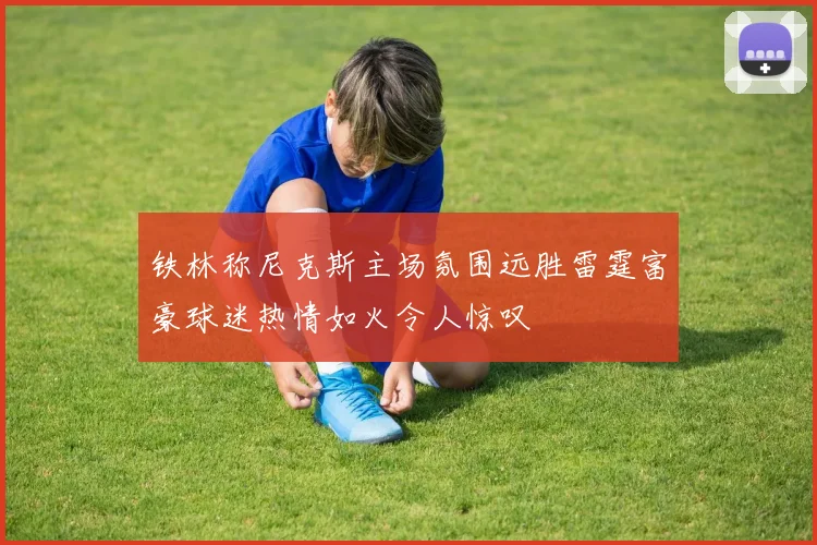 铁林称尼克斯主场氛围远胜雷霆富豪球迷热情如火令人惊叹