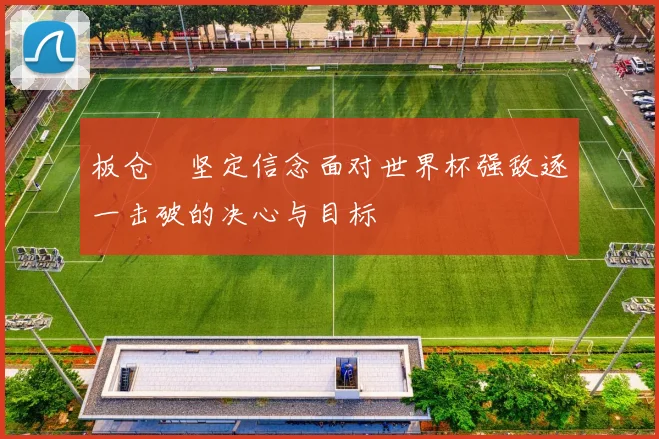 板仓滉坚定信念面对世界杯强敌逐一击破的决心与目标