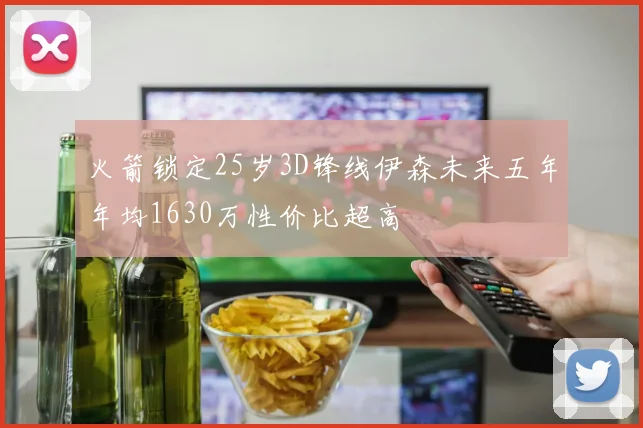 火箭锁定25岁3D锋线伊森未来五年年均1630万性价比超高