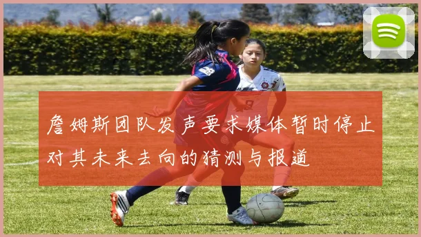 詹姆斯团队发声要求媒体暂时停止对其未来去向的猜测与报道